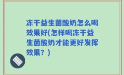 冻干益生菌酸奶怎么喝效果好(怎样喝冻干益生菌酸奶才能更好发挥效果？)