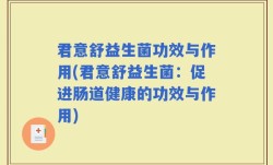 君意舒益生菌功效与作用(君意舒益生菌：促进肠道健康的功效与作用)