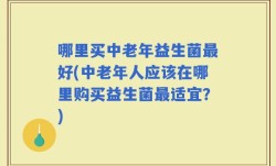 哪里买中老年益生菌最好(中老年人应该在哪里购买益生菌最适宜？)