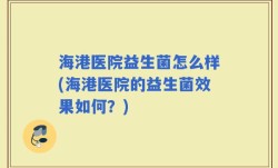 海港医院益生菌怎么样(海港医院的益生菌效果如何？)