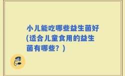 小儿能吃哪些益生菌好(适合儿童食用的益生菌有哪些？)