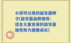 小孩可以用的益生菌牌子(益生菌品牌推荐：适合儿童食用的益生菌推荐助力健康成长)