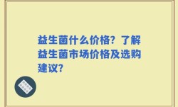 益生菌什么价格？了解益生菌市场价格及选购建议？