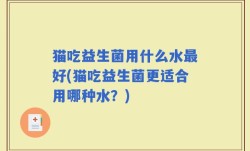 猫吃益生菌用什么水最好(猫吃益生菌更适合用哪种水？)