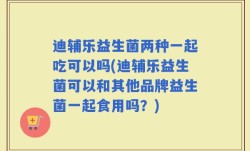 迪辅乐益生菌两种一起吃可以吗(迪辅乐益生菌可以和其他品牌益生菌一起食用吗？)