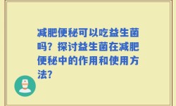 减肥便秘可以吃益生菌吗？探讨益生菌在减肥便秘中的作用和使用方法？