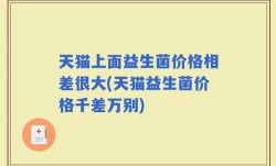 天猫上面益生菌价格相差很大(天猫益生菌价格千差万别)