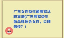 广东女性益生菌哪家比较靠谱(广东哪家益生菌品牌适合女性，口碑最佳？)