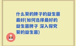 什么葵的牌子的益生菌最好(如何选择最好的益生菌牌子 深入探究葵的益生菌)