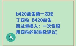 b420益生菌一次吃了四粒_B420益生菌过量摄入：一次性服用四粒的影响及建议)