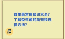 益生菌常用知识大全？了解益生菌的功效和选择方法？