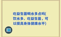 吃益生菌喝水多点吗(饮水多、吃益生菌，可以提高身体健康水平)