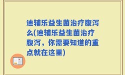 迪辅乐益生菌治疗腹泻么(迪辅乐益生菌治疗腹泻，你需要知道的重点就在这里)