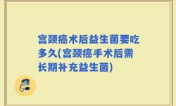 宫颈癌术后益生菌要吃多久(宫颈癌手术后需长期补充益生菌)