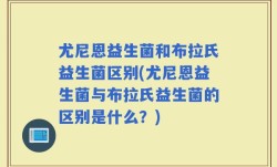 尤尼恩益生菌和布拉氏益生菌区别(尤尼恩益生菌与布拉氏益生菌的区别是什么？)