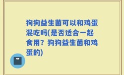 狗狗益生菌可以和鸡蛋混吃吗(是否适合一起食用？狗狗益生菌和鸡蛋的)