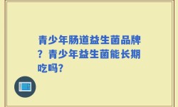 青少年肠道益生菌品牌？青少年益生菌能长期吃吗？