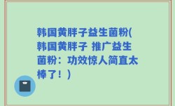 韩国黄胖子益生菌粉(韩国黄胖子 推广益生菌粉：功效惊人简直太棒了！)