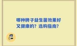 哪种牌子益生菌效果好又健康的？选购指南？