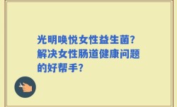 光明唤悦女性益生菌？解决女性肠道健康问题的好帮手？