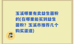 玉溪哪里有卖益生菌粉的(在哪里能买到益生菌粉？玉溪市推荐几个购买渠道)