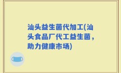汕头益生菌代加工(汕头食品厂代工益生菌，助力健康市场)