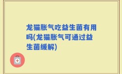龙猫胀气吃益生菌有用吗(龙猫胀气可通过益生菌缓解)