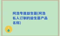 阿浩专属益生菌(阿浩私人订制的益生菌产品名称)