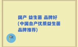 国产 益生菌 品牌好(中国自产优质益生菌品牌推荐)