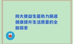 同大便益生菌助力肠道健康提升生活质量的全新探索