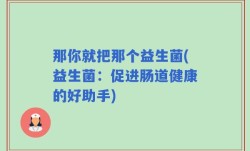 那你就把那个益生菌(益生菌：促进肠道健康的好助手)