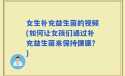 女生补充益生菌的视频(如何让女孩们通过补充益生菌来保持健康？)