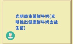 光明益生菌鲜牛奶(光明推出健康鲜牛奶含益生菌)