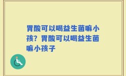 胃酸可以喝益生菌嘛小孩？胃酸可以喝益生菌嘛小孩子
