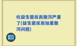 吃益生菌反而腹泻严重了(益生菌反而加重腹泻问题)