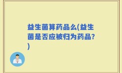 益生菌算药品么(益生菌是否应被归为药品？)
