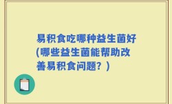 易积食吃哪种益生菌好(哪些益生菌能帮助改善易积食问题？)