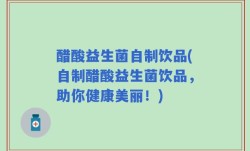 醋酸益生菌自制饮品(自制醋酸益生菌饮品，助你健康美丽！)