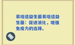 易培适益生菌易培适益生菌：促进消化，增强免疫力的选择。