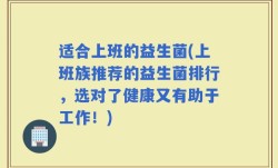 适合上班的益生菌(上班族推荐的益生菌排行，选对了健康又有助于工作！)