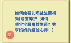 如何给婴儿喝益生菌视频(萌宝养护  如何喂宝宝服用益生菌？共享妈妈的经验心得！)