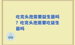 吃完头孢需要益生菌吗？吃完头孢需要吃益生菌吗