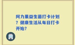 阿力果益生菌打卡计划？健康生活从每日打卡开始？