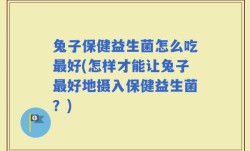 兔子保健益生菌怎么吃最好(怎样才能让兔子最好地摄入保健益生菌？)