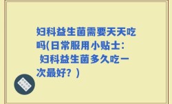 妇科益生菌需要天天吃吗(日常服用小贴士： 妇科益生菌多久吃一次最好？)