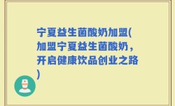 宁夏益生菌酸奶加盟(加盟宁夏益生菌酸奶，开启健康饮品创业之路)