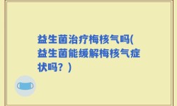 益生菌治疗梅核气吗(益生菌能缓解梅核气症状吗？)