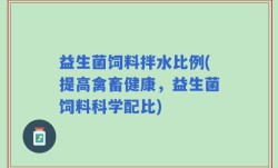 益生菌饲料拌水比例(提高禽畜健康，益生菌饲料科学配比)