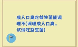 成人口臭吃益生菌能调理不(调理成人口臭，试试吃益生菌)