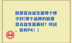 胶原蛋白益生菌哪个牌子好(哪个品牌的胶原蛋白益生菌最好？珂润、安利PK！)